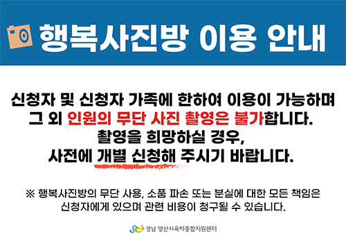 
				행복사진방 이용 안내
				신청자 및 신청자 가족에 한하여 이용이 가능하며 그 외 인원의 무단 사진 촬영은 불가합니다.
				촬영을 희망하실 경우, 사전에 개별 신청해 주시기 바랍니다.
				※ 행복사진방의 무단 사용, 소품 파손 또는 분실에 대한 모든 책임은 신청자에게 있으며 관련 비용이 청구될 수 있습니다.
