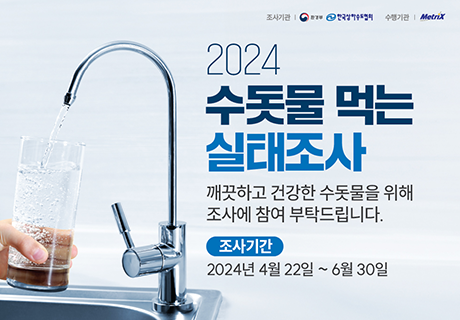 조사기관 : 환경부, 한국상하수도협회 수행기관 : MetriX 2024 수돗물 먹는 실태조사 깨끗하고 건강한 수돗물을 위해 조사에 참여 부탁드립니다. 조사기간 : 2024년 4월 22일 ~ 6월 30일