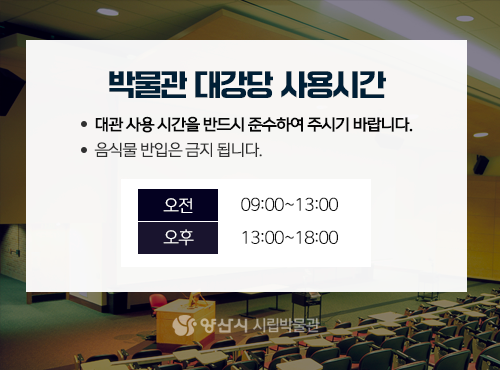 
				박물관 대강당 사용시간
				오전:09:00~13:00
				오후:13:00~18:00
				대관 사용 시간을 반드시 준수하여 주시기 바랍니다.
				음식물 반입은 금지 됩니다.