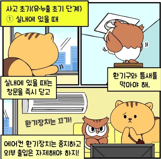 사고 초기(유&middot;누출 초기 단계) 실내에 있을때 - 실내에 있을 때는 창문을 즉시 닫고 환기구와 틈새를 막아야해. 에어컨 환기 장치는 중지하고 외부 출입은 자제해야 하지!